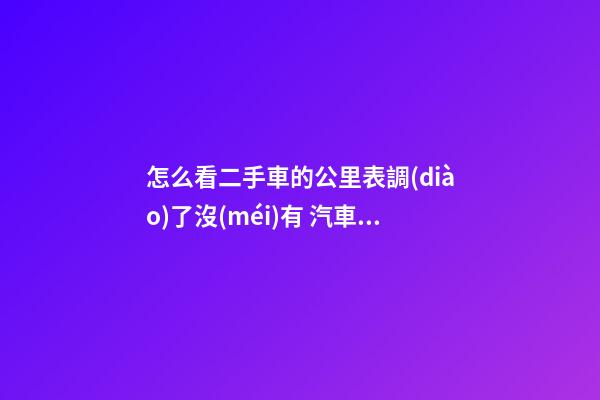 怎么看二手車的公里表調(diào)了沒(méi)有 汽車公里數(shù)怎么看有沒(méi)有調(diào)過(guò)